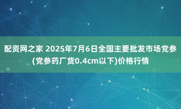 配资网之家 2025年7月6日全国主要批发市场党参(党参药厂货0.4cm以下)价格行情
