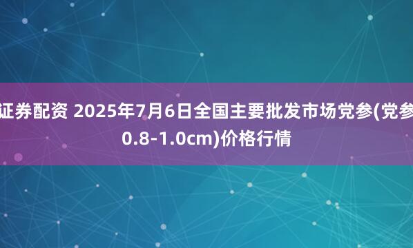 证券配资 2025年7月6日全国主要批发市场党参(党参0.8-1.0cm)价格行情