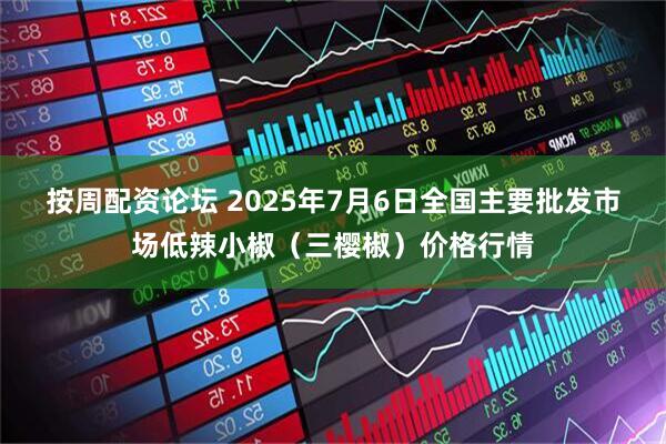 按周配资论坛 2025年7月6日全国主要批发市场低辣小椒（三樱椒）价格行情