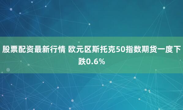 股票配资最新行情 欧元区斯托克50指数期货一度下跌0.6%