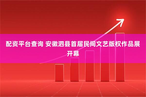 配资平台查询 安徽泗县首届民间文艺版权作品展开幕