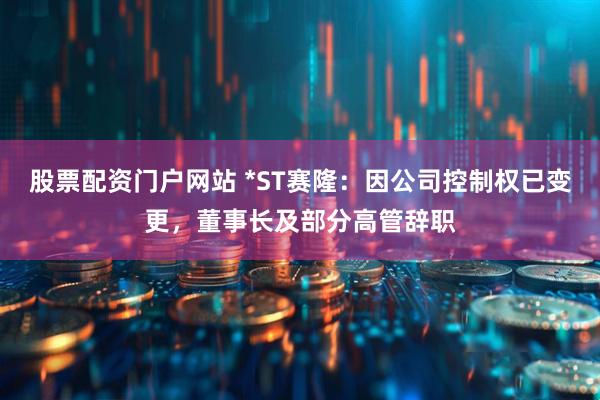 股票配资门户网站 *ST赛隆：因公司控制权已变更，董事长及部分高管辞职