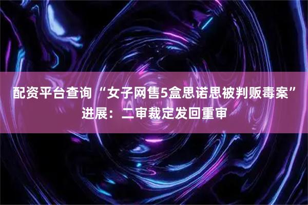 配资平台查询 “女子网售5盒思诺思被判贩毒案”进展：二审裁定发回重审