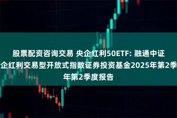 股票配资咨询交易 央企红利50ETF: 融通中证诚通央企红利交易型开放式指数证券投资基金2025年第2季度报告