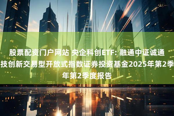 股票配资门户网站 央企科创ETF: 融通中证诚通央企科技创新交易型开放式指数证券投资基金2025年第2季度报告