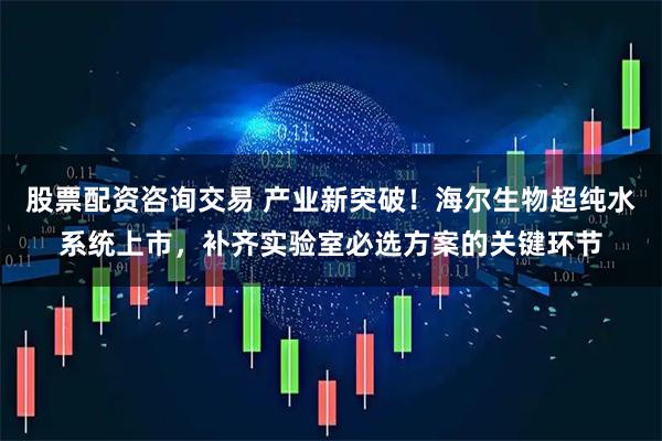 股票配资咨询交易 产业新突破！海尔生物超纯水系统上市，补齐实验室必选方案的关键环节