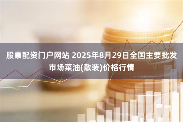 股票配资门户网站 2025年8月29日全国主要批发市场菜油(散装)价格行情