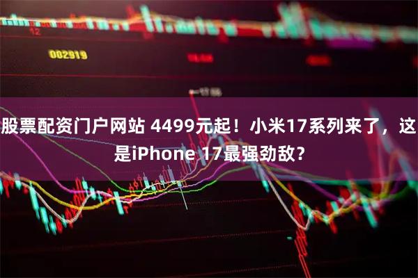 股票配资门户网站 4499元起！小米17系列来了，这是iPhone 17最强劲敌？