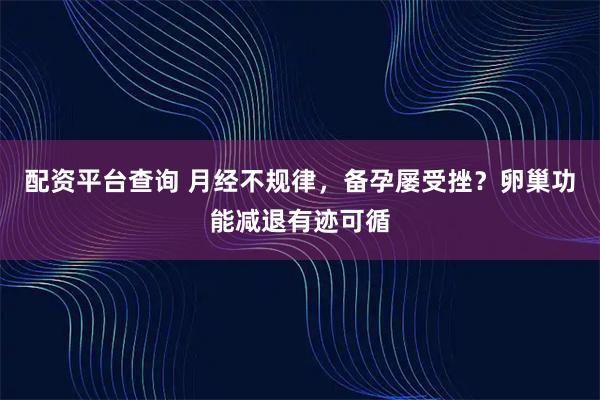 配资平台查询 月经不规律，备孕屡受挫？卵巢功能减退有迹可循