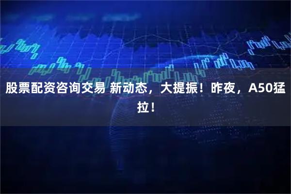 股票配资咨询交易 新动态，大提振！昨夜，A50猛拉！